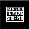 I work harder than an ugly stripper